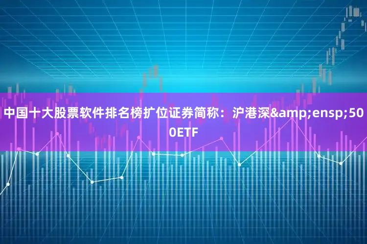中国十大股票软件排名榜扩位证券简称：沪港深&ensp;500ETF