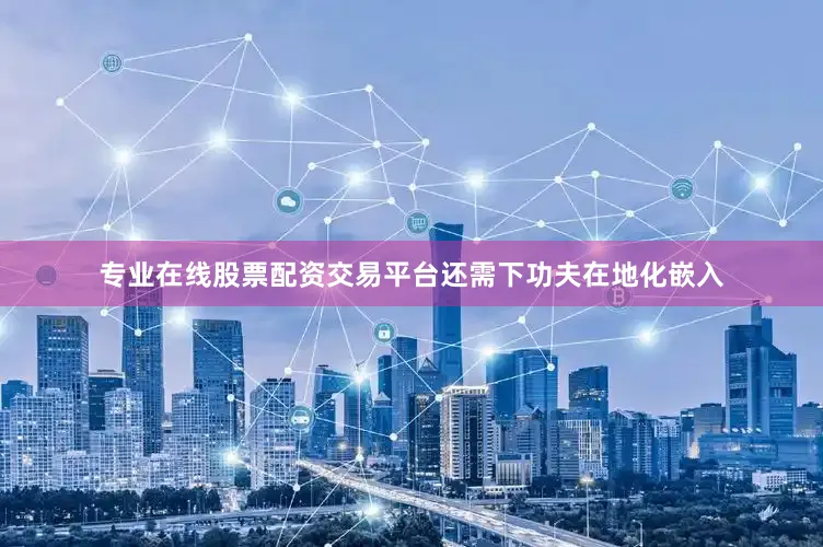 专业在线股票配资交易平台还需下功夫在地化嵌入