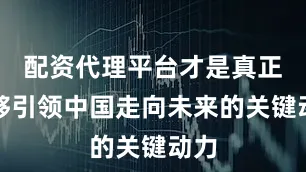 配资代理平台才是真正能够引领中国走向未来的关键动力