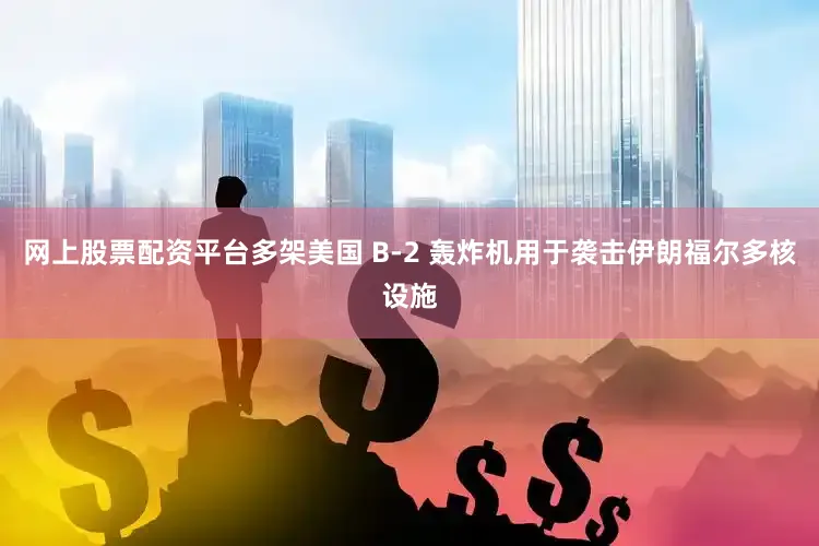 网上股票配资平台多架美国 B-2 轰炸机用于袭击伊朗福尔多核设施