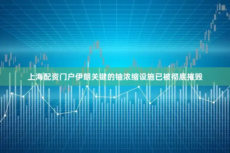 上海配资门户伊朗关键的铀浓缩设施已被彻底摧毁