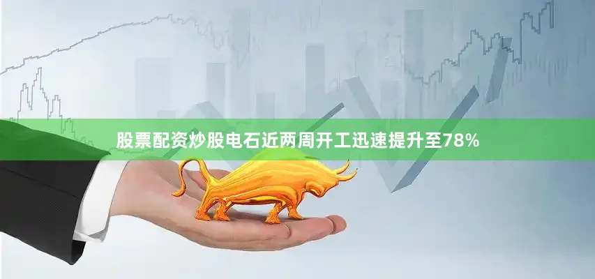 股票配资炒股电石近两周开工迅速提升至78%