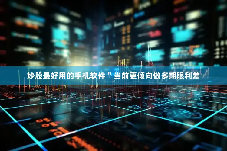 炒股最好用的手机软件＂当前更倾向做多期限利差