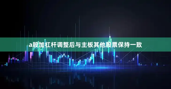 a股加杠杆调整后与主板其他股票保持一致
