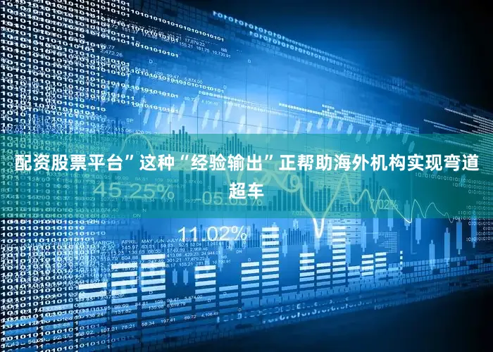 配资股票平台”这种“经验输出”正帮助海外机构实现弯道超车