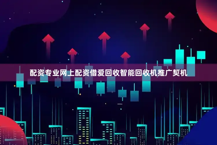 配资专业网上配资借爱回收智能回收机推广契机