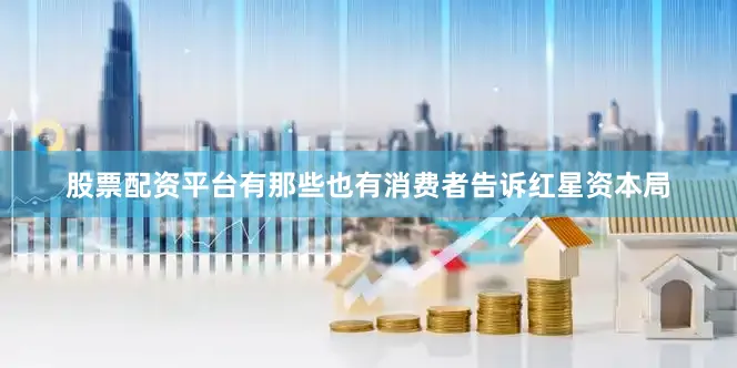 股票配资平台有那些也有消费者告诉红星资本局