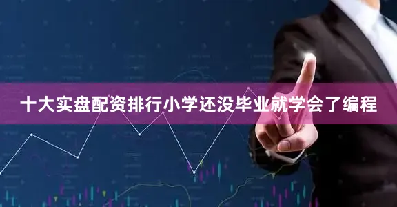 十大实盘配资排行小学还没毕业就学会了编程