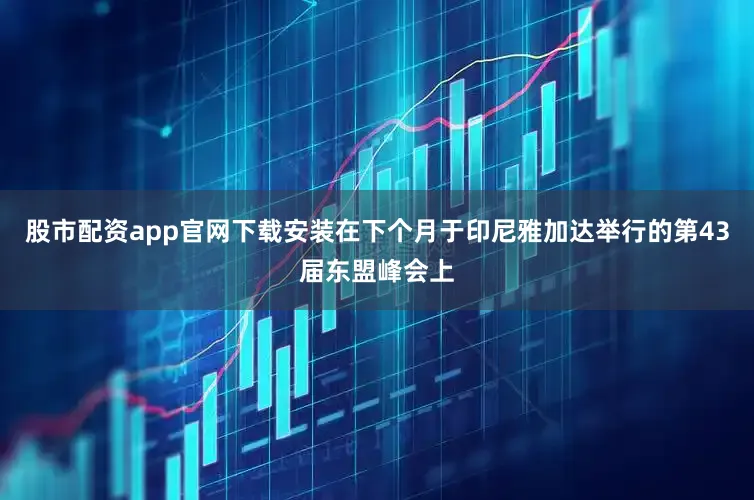 股市配资app官网下载安装在下个月于印尼雅加达举行的第43届东盟峰会上
