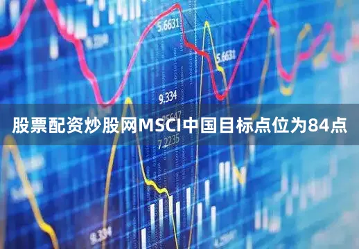 股票配资炒股网MSCI中国目标点位为84点