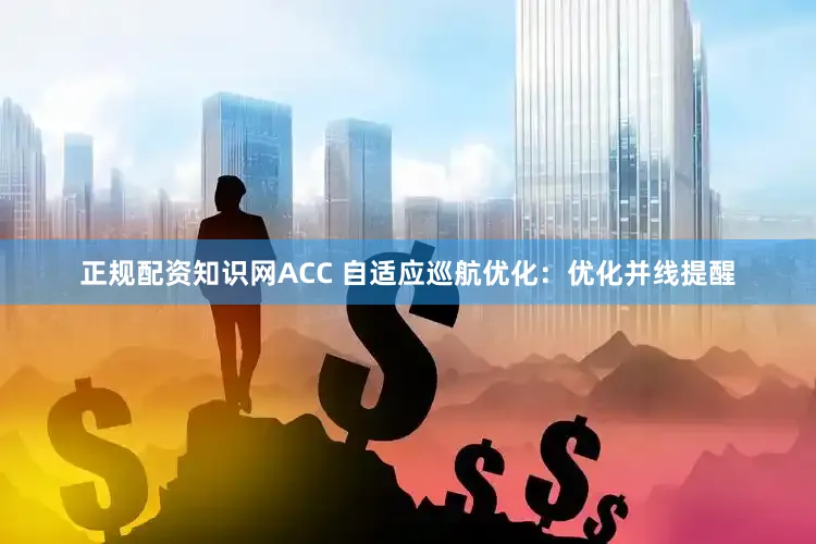 正规配资知识网ACC 自适应巡航优化：优化并线提醒
