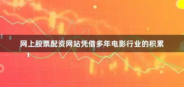 网上股票配资网站凭借多年电影行业的积累
