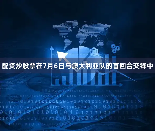 配资炒股票在7月6日与澳大利亚队的首回合交锋中