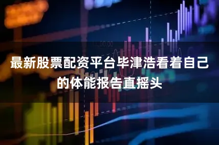 最新股票配资平台毕津浩看着自己的体能报告直摇头