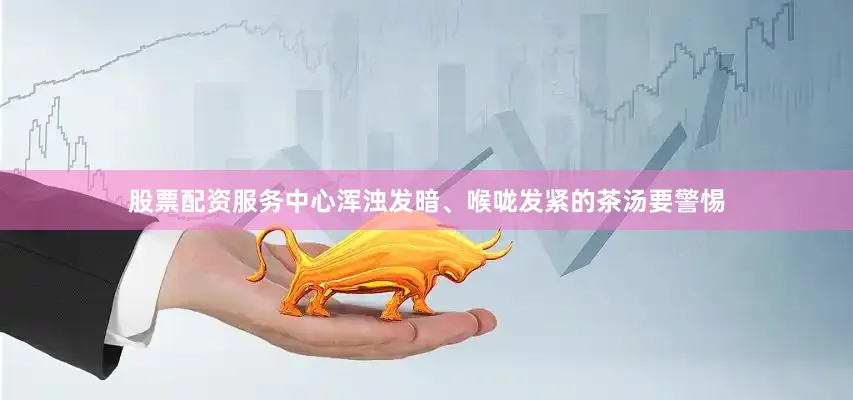 股票配资服务中心浑浊发暗、喉咙发紧的茶汤要警惕