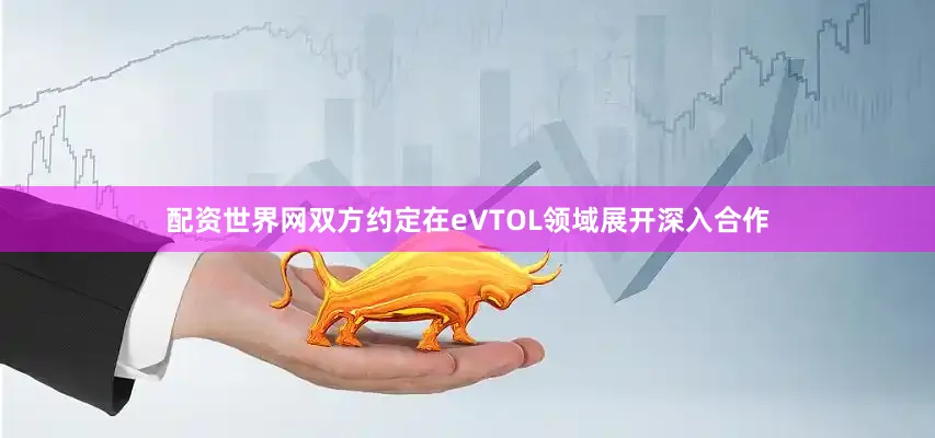 配资世界网双方约定在eVTOL领域展开深入合作