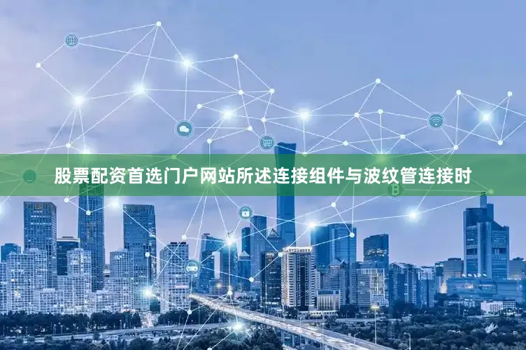股票配资首选门户网站所述连接组件与波纹管连接时