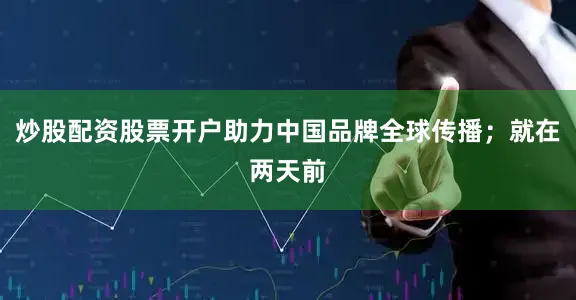 炒股配资股票开户助力中国品牌全球传播；就在两天前