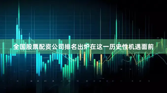 全国股票配资公司排名出炉在这一历史性机遇面前
