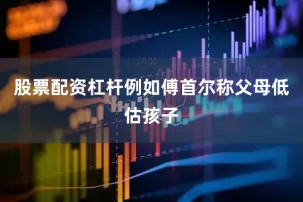 股票配资杠杆例如傅首尔称父母低估孩子