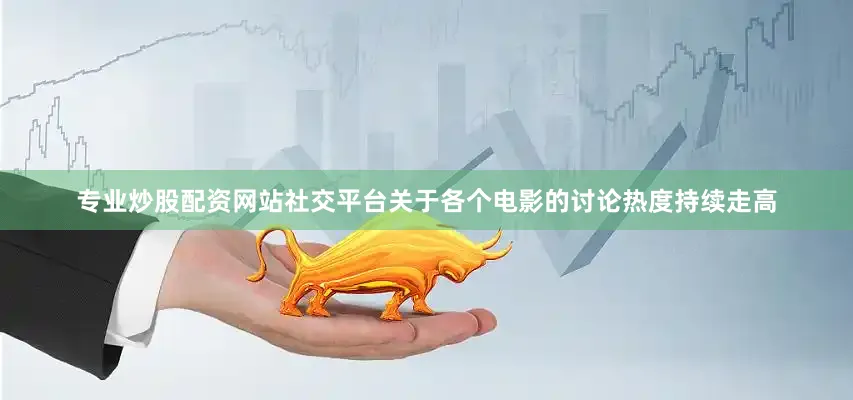 专业炒股配资网站社交平台关于各个电影的讨论热度持续走高