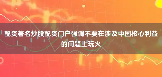 配资著名炒股配资门户强调不要在涉及中国核心利益的问题上玩火
