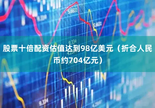 股票十倍配资估值达到98亿美元（折合人民币约704亿元）