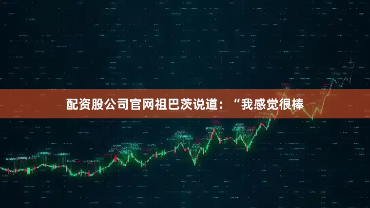 配资股公司官网祖巴茨说道：“我感觉很棒