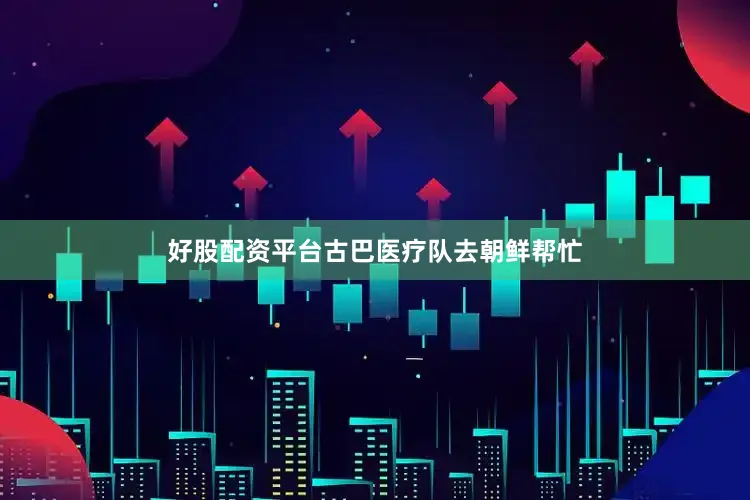 好股配资平台古巴医疗队去朝鲜帮忙
