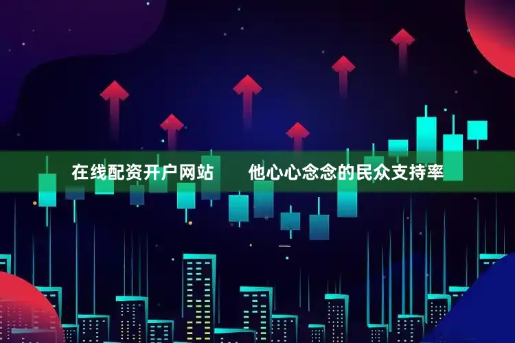 在线配资开户网站       他心心念念的民众支持率