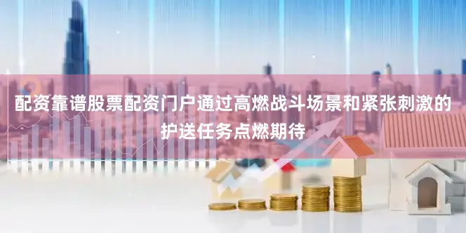 配资靠谱股票配资门户通过高燃战斗场景和紧张刺激的护送任务点燃期待